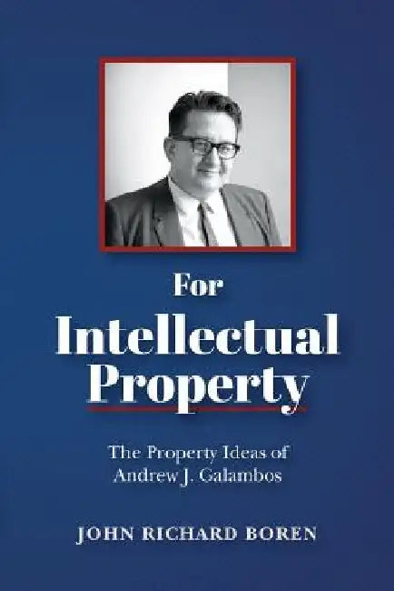 For Intellectual Property: The Property Ideas of Andrew J. Galambos by John Richard Boren
