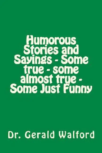 Humorous Stories and Sayings - Some true - some almost true - Some Just Funny by Gerald a. Walford