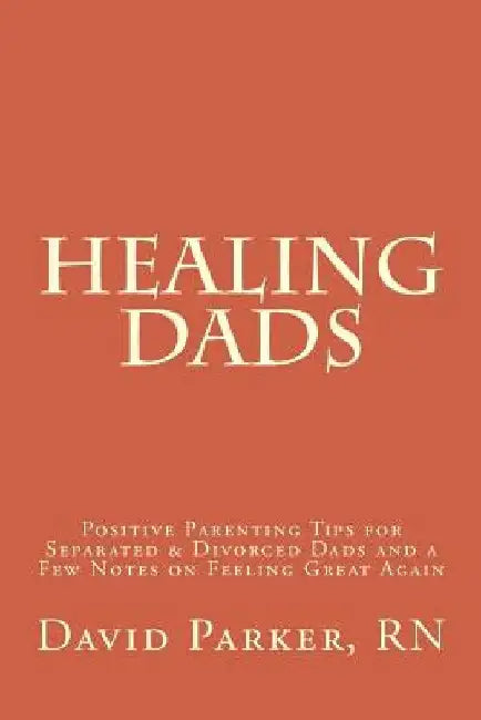 Healing Dads: Positive Parenting Tips for Separated & Divorced Dads and a Few Notes on Feeling Great Again by David Douglas Parker