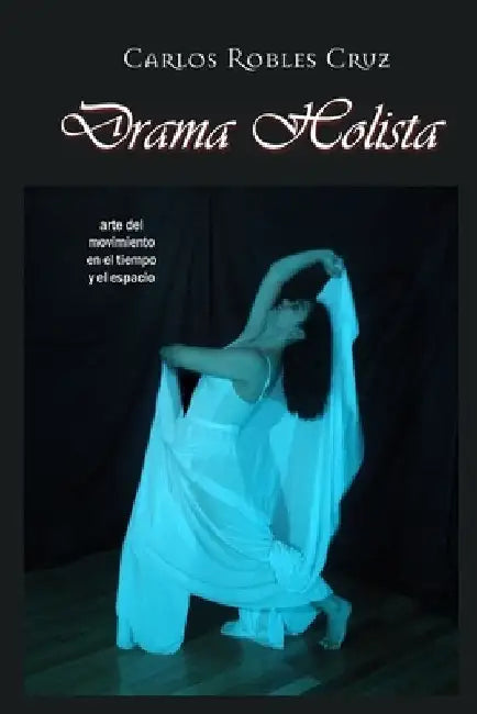 Drama Holista: arte del movimiento en el tiempo y el espacio by Cruz, Carlos Robles