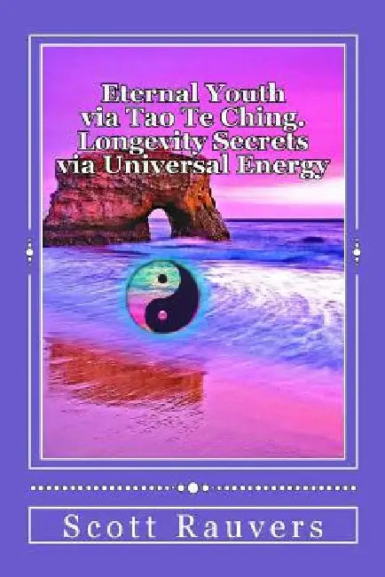 Eternal Youth via Tao Te Ching. Longevity Secrets via Universal Energy: Published by the Institute of Solar Studies by Scott Rauvers