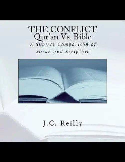 The Conflict Qur'an Vs. Bible: A Subject Comparison of Surah and Scripture by J. C. Reilly