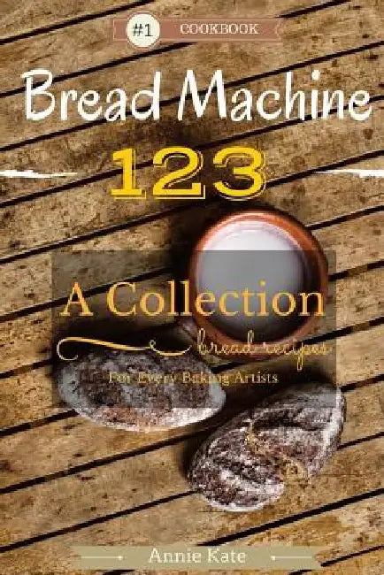 Bread Machine 123: A Collection of 123 Bread Machine Recipes for Every Baking Artists by Annie Kate