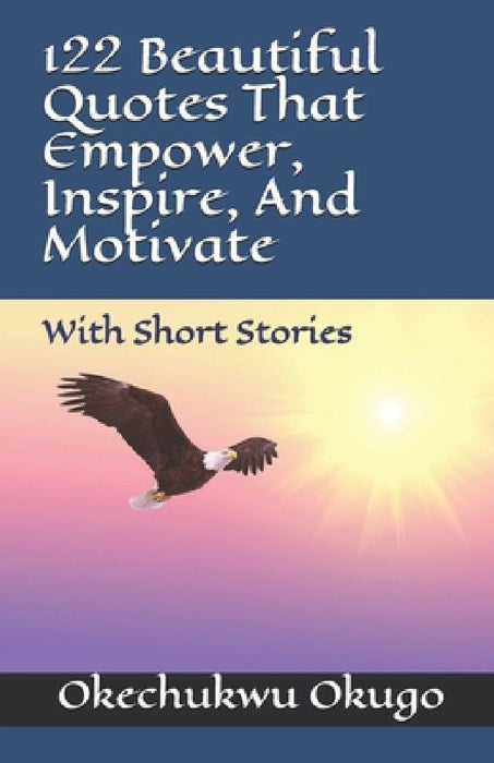 122 Beautiful Quotes That Empower, Inspire, And Motivate: With Short Stories by Okechukwu Okugo