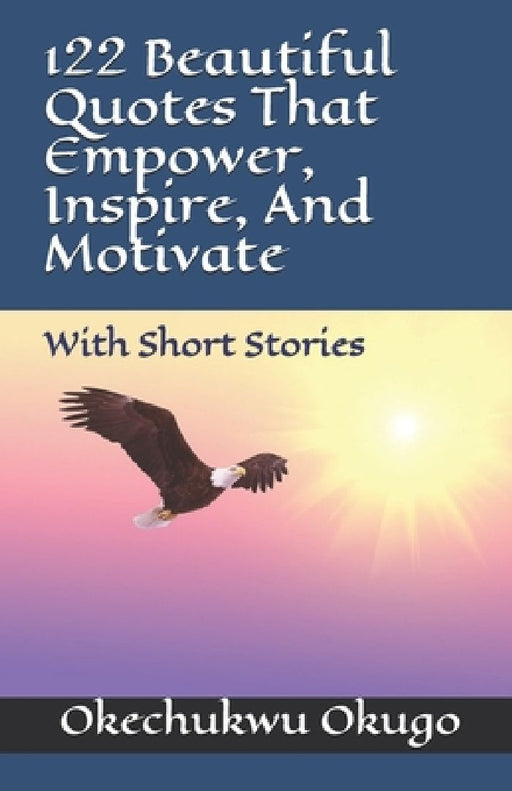 122 Beautiful Quotes That Empower, Inspire, And Motivate: With Short Stories by Okechukwu Okugo
