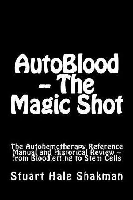 AutoBlood -- The Magic Shot: The Autohemotherapy Reference Manual and Historical Review -- from Bloodletting to Stem Cells by Stuart Hale Shakman