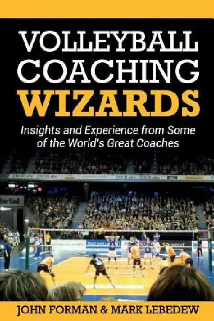 Volleyball Coaching Wizards: Insights and Experience from Some of the World's Great Coaches by Mark Lebedew