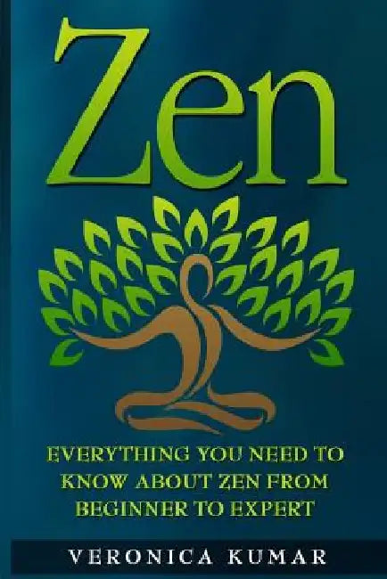Zen: Everything You Need To Know About Zen From Beginner to Expert by Veronica Kumar