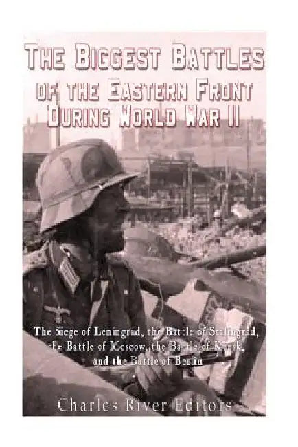 The Biggest Battles of the Eastern Front During World War II: The Siege of Leningrad, the Battle of Stalingrad, the Battle of Moscow, the Battle of Ku by Charles River