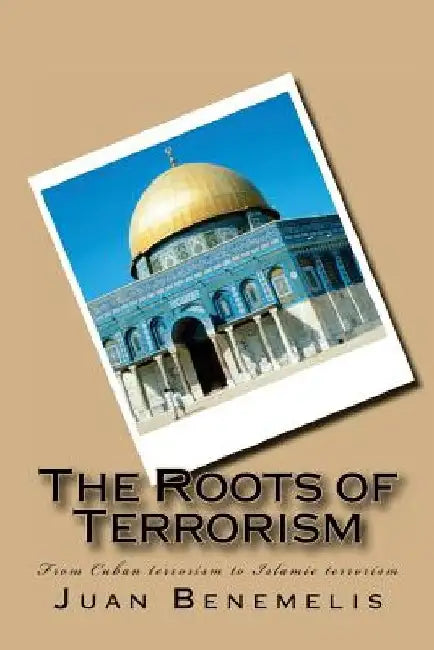 The Roots of Terrorism: From Cuban terrorism to Islamic terrorism by Juan F. Benemelis