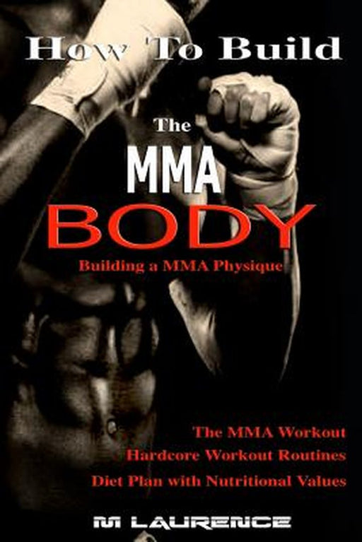 How to Build the Mma Body: Building a Mma Physique, the Mma Workout, Hardcore Workout, Hardcore Wor by Laurence, M.
