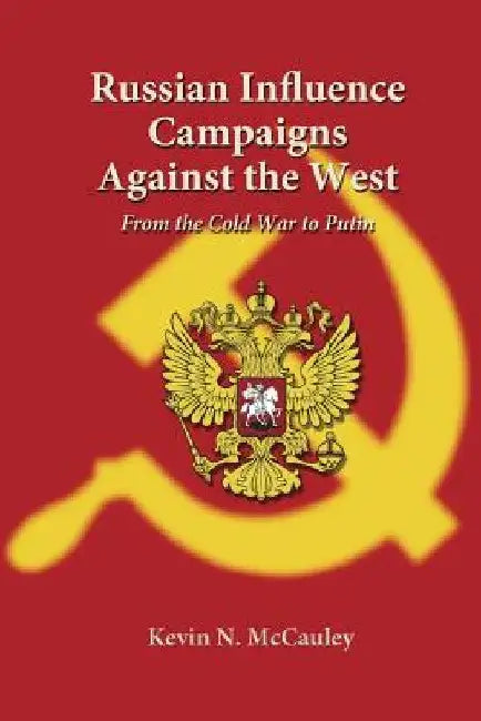 Russian Influence Campaigns Against the West: From the Cold War to Putin by Kevin N. McCauley