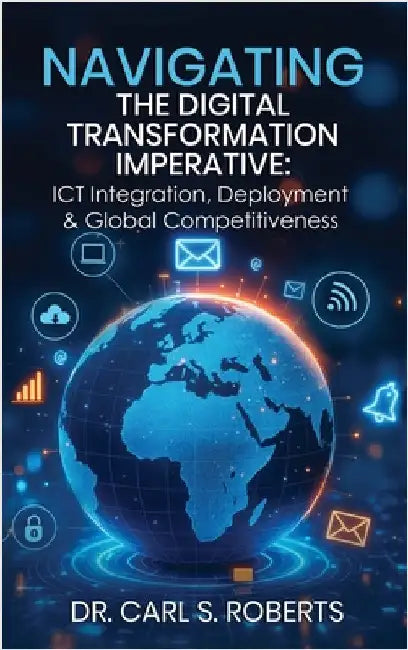 Navigating the Digital Transformation Imperative: ICT Integration, Deployment & Global Competitiveness by S. Roberts, Carl