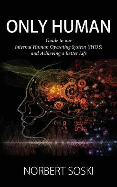 Only Human: Guide to Our Internal Human Operating System (Ihos) and Achieving a Better Life by Norbert Soski