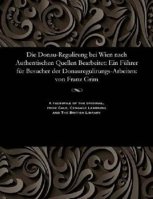 Die Donau-Regulirung Bei Wien Nach Authentischen Quellen Bearbeitet: Ein Führer Für Besucher Der Donauregulirungs-Arbeiten: Von Franz Grim by Franz Grim