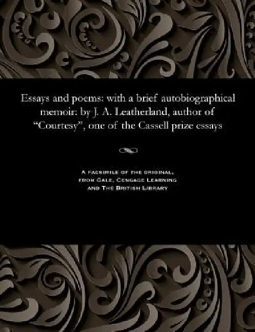 Essays and Poems: With a Brief Autobiographical Memoir: By J. A. Leatherland, Author of Courtesy, One of the Cassell Prize Essays by J. a. B. 1812 Leatherland