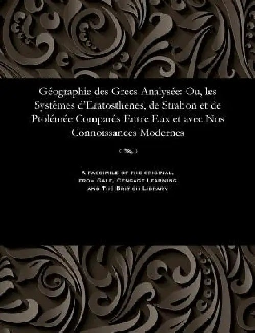 Géographie Des Grecs Analysée: Ou, Les Systèmes d'Eratosthenes, de Strabon Et de Ptolémée Comparés Entre Eux Et Avec Nos Connoissances Modernes by M. Gossellin
