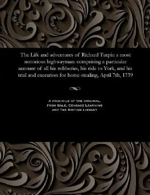 The Life and Adventures of Richard Turpin a Most Notorious Highwayman: Comprising a Particular Account of All His Robberies, His Ride to York, and His by H. D. Miles