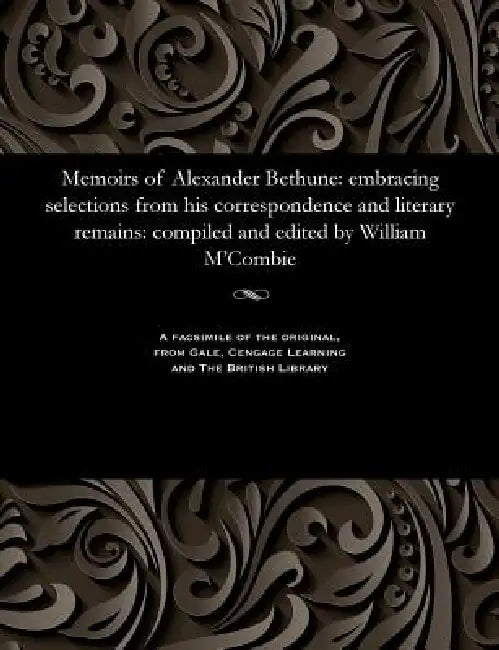 Memoirs of Alexander Bethune: Embracing Selections from His Correspondence and Literary Remains: Compiled and Edited by William m'Combie by Alexander Bethune