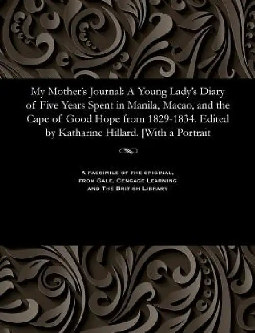 My Mother's Journal: A Young Lady's Diary of Five Years Spent in Manila, Macao, and the Cape of Good Hope from 1829-1834. Edited by Kathari by Hillard Harriet Low