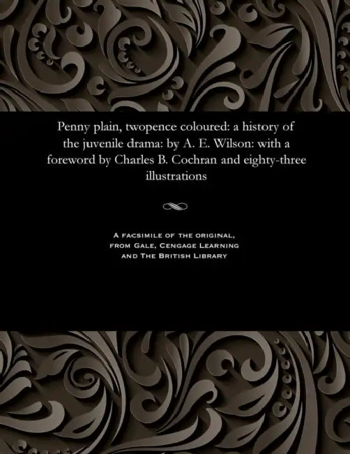 Penny Plain, Twopence Coloured: A History of the Juvenile Drama: By A. E. Wilson: With a Foreword by Charles B. Cochran and Eighty-Three Illustrations by C. B. (Charles Blake) Cochran