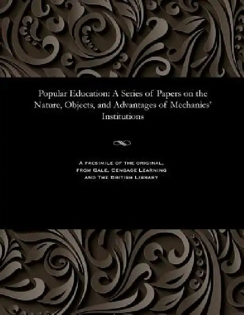 Popular Education: A Series of Papers on the Nature, Objects, and Advantages of Mechanics' Institutions by Henry Dircks