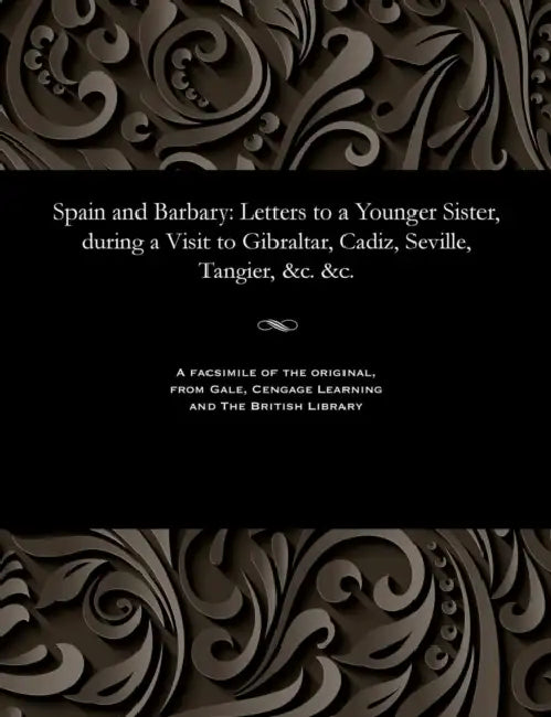 Spain and Barbary: Letters to a Younger Sister, During a Visit to Gibraltar, Cadiz, Seville, Tangier, &c. &c. by Various