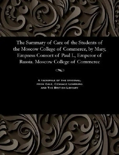 The Summary of Care of the Students of the Moscow College of Commerce, by Mary, Empress Consort of Paul I., Emperor of Russia. Moscow College of Comme by Various