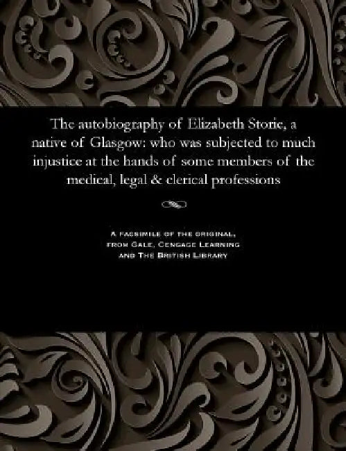The Autobiography of Elizabeth Storie, a Native of Glasgow: Who Was Subjected to Much Injustice at the Hands of Some Members of the Medical, Legal & C by B. 1818 Storie Elizabeth Of Glasgow
