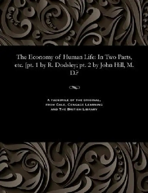 The Economy of Human Life: In Two Parts, Etc. [pt. 1 by R. Dodsley; Pt. 2 by John Hill, M. D.? by Robert Dodsley