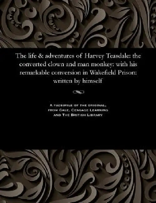 The Life & Adventures of Harvey Teasdale: The Converted Clown and Man Monkey: With His Remarkable Conversion in Wakefield Prison: Written by Himself by Harvey Teasdale