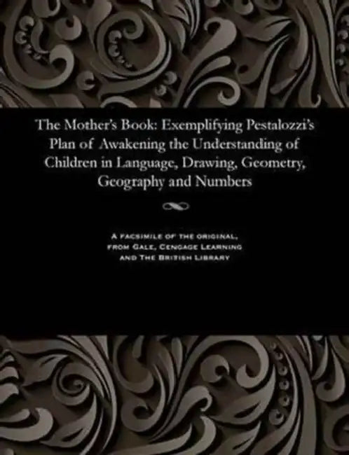 The Mother's Book: Exemplifying Pestalozzi's Plan of Awakening the Understanding of Children in Language, Drawing, Geometry, Geography and Numbers by P. H. Pullen