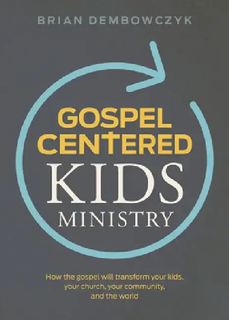 Gospel-Centered Kids Ministry: How the Gospel Will Transform Your Kids, Your Church, Your Community, and the World by Brian Dembowczyk
