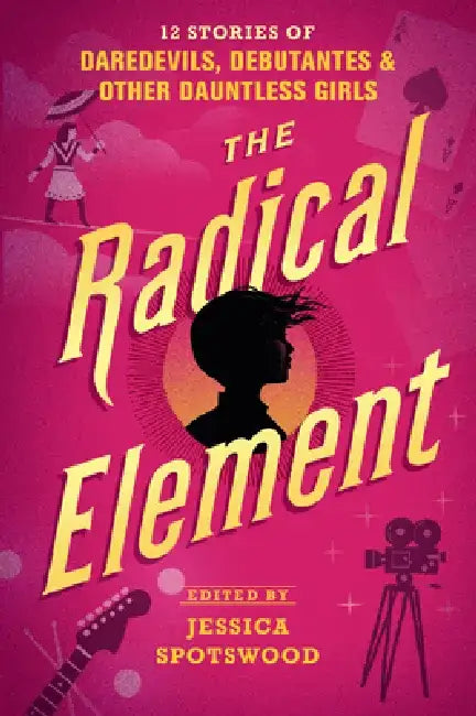The Radical Element: 12 Stories of Daredevils, Debutantes & Other Dauntless Girls by Jessica Spotswood