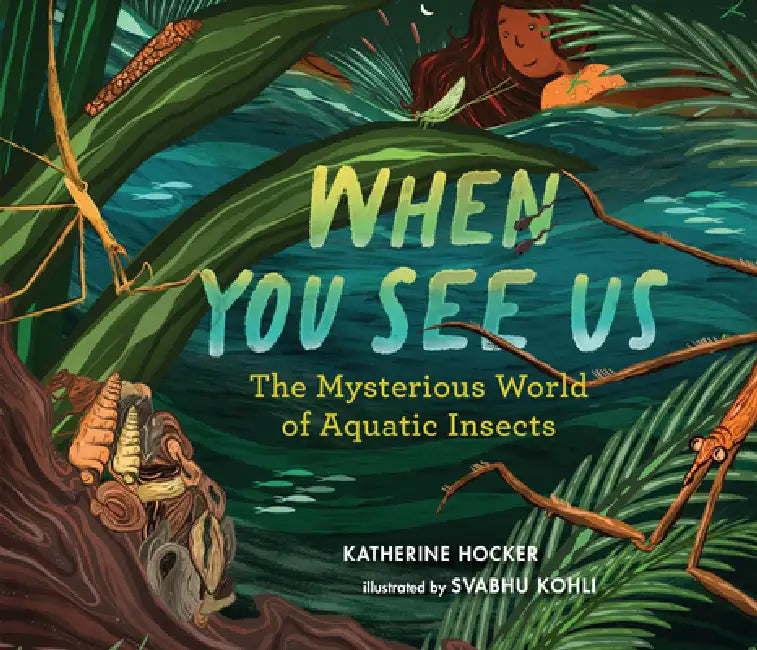 When You See Us: The Mysterious World of Aquatic Insects by Katherine Hocker, Svabhu Kohli