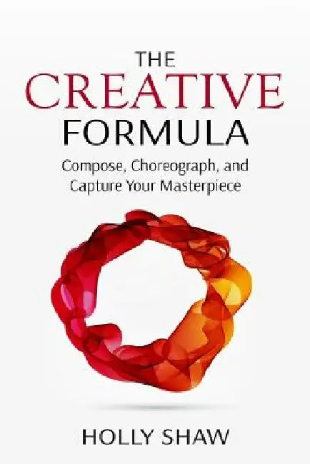 The Creative Formula: Compose, Choreograph, and Capture Your Masterpiece by Holly Shaw