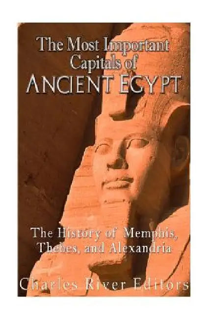 The Most Important Capitals of Ancient Egypt: The History of Memphis, Thebes, and Alexandria by Charles River