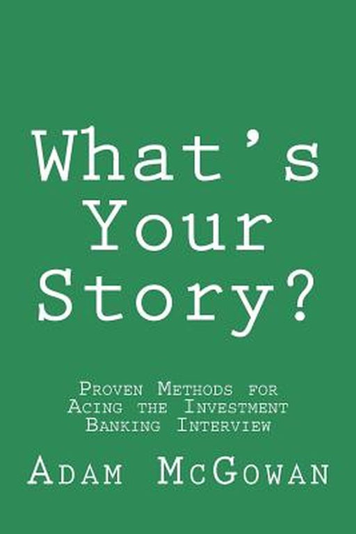 What's Your Story?: Proven Methods for Acing the Investment Banking Interview by McGowan, Adam