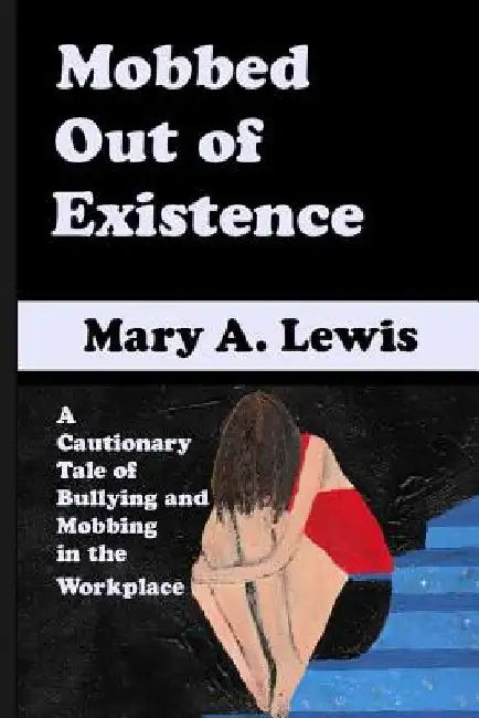Mobbed Out Of Existence: A Cautionary Tale of Bullying and Mobbing in the Workplace by Mary A. Lewis