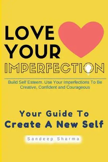 Love Your Imperfection: Build Self Esteem. Use Your Imperfections to Be Creative, Confident and Courageous by Sandeep Sharma