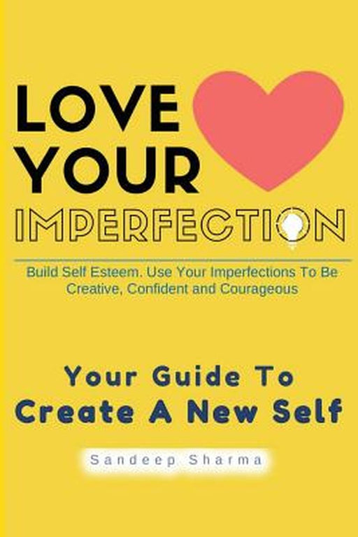 Love Your Imperfection: Build Self Esteem. Use Your Imperfections to Be Creative, Confident and Courageous by Sandeep Sharma