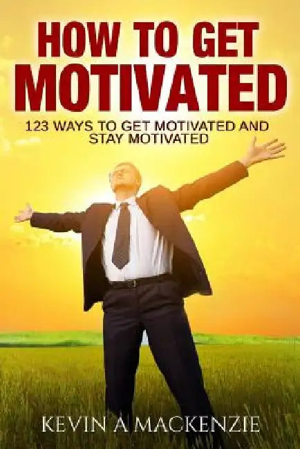 How to Get Motivated and Stay Motivated: 123 Ways to Get Motivated and STAY Motivated by Kevin A. MacKenzie