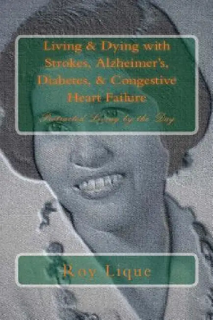 Living & Dying with Strokes, Alzheimer's, Diabetes, & Congestive Heart Failure: Protracted Living by the Day by Roy E. Lique