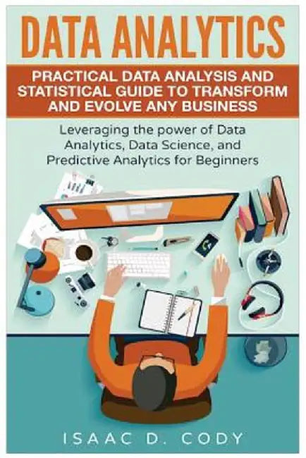 Data Analytics: Practical Data Analysis and Statistical Guide to Transform and Evolve Any Business. Leveraging… by Isaac D. Cody