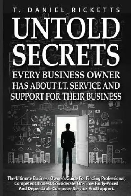 Untold Secrets: Every Business Owner Has About I.T. Service and Support For Their Business by T. Daniel Ricketts