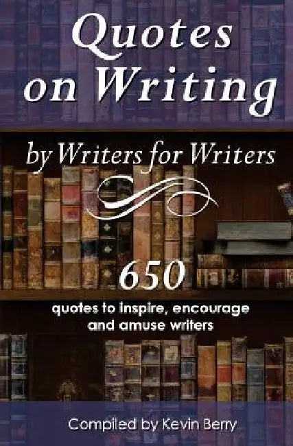 Quotes on Writing by Writers for Writers: 650 quotes to inspire, encourage and amuse writers by Kevin Berry