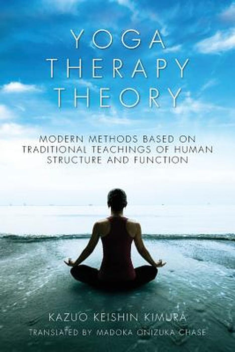 Yoga Therapy Theory: Modern Methods Based on Traditional Teachings of Human Structure and Function by Kimura, Kazuo Keishin