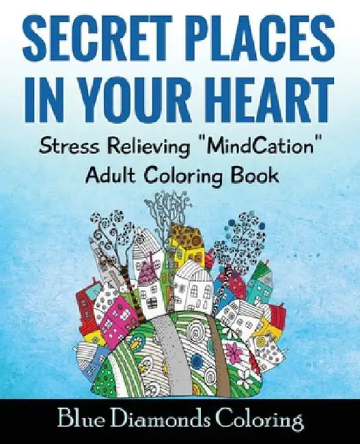 Secret Places In Your Heart: Adult Coloring Book: Stress Relieving Mindcation by Blue Diamonds Coloring