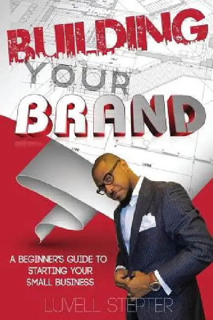 Building Your Brand: A Beginners Guide to Starting Your Small Business by Luvell Stepter