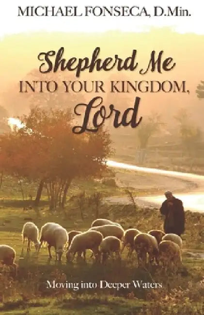 Shepherd Me into Your Kingdom, Lord: Moving into Deeper Waters by Michael Fonseca Dmin